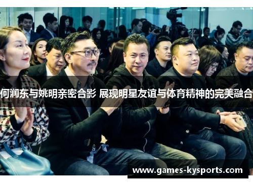 何润东与姚明亲密合影 展现明星友谊与体育精神的完美融合