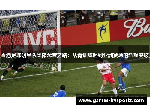 香港足球明星队奥体荣誉之路：从青训崛起到亚洲赛场的辉煌突破