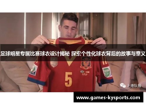 足球明星专属比赛球衣设计揭秘 探索个性化球衣背后的故事与意义