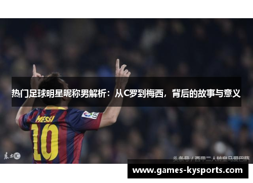 热门足球明星昵称男解析：从C罗到梅西，背后的故事与意义