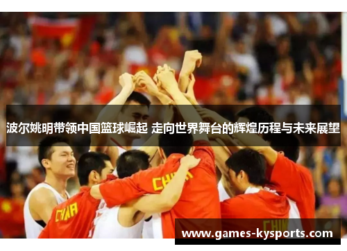 波尔姚明带领中国篮球崛起 走向世界舞台的辉煌历程与未来展望