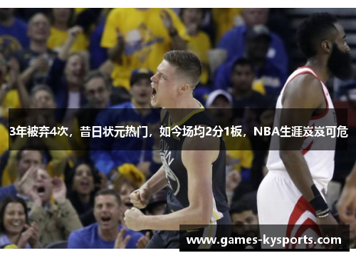 3年被弃4次，昔日状元热门，如今场均2分1板，NBA生涯岌岌可危