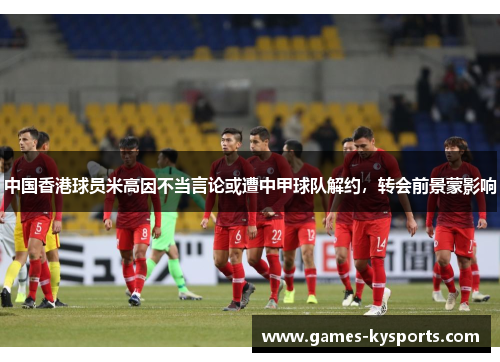 中国香港球员米高因不当言论或遭中甲球队解约，转会前景蒙影响