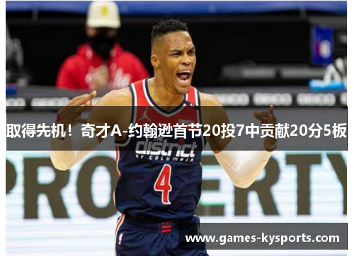 取得先机！奇才A-约翰逊首节20投7中贡献20分5板