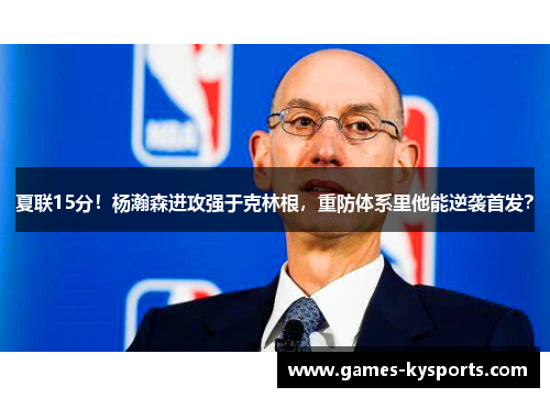 夏联15分！杨瀚森进攻强于克林根，重防体系里他能逆袭首发？
