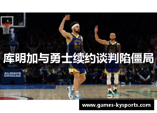 库明加与勇士续约谈判陷僵局
