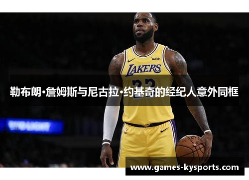 勒布朗·詹姆斯与尼古拉·约基奇的经纪人意外同框