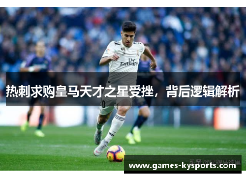 热刺求购皇马天才之星受挫，背后逻辑解析