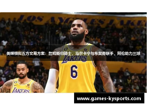 美媒模拟五方交易方案：詹姆斯归骑士，马尔卡宁与东契奇联手，阿伦助力三球