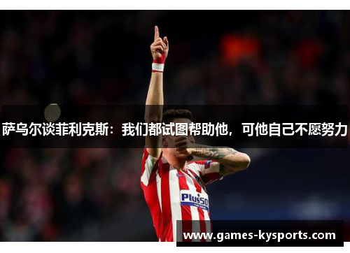 萨乌尔谈菲利克斯：我们都试图帮助他，可他自己不愿努力
